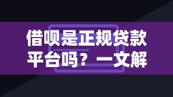 借呗是正规贷款平台吗?一文解析借呗的贷款属性与使用技巧 借呗是正规贷款平台吗?一文解析借呗的贷款属性与使用技巧