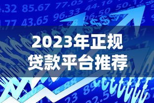 2023年正规贷款平台推荐：如何选择最适合你的借款渠道？