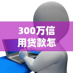 300万信用贷款怎么选？盘点高额度正规平台申请攻略
