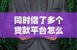 同时借了多个贷款平台怎么办?四大风险与应对方法解析 同时借了多个贷款平台怎么办?四大风险与应对方法解析