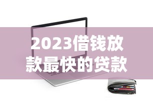 2023借钱放款最快的贷款平台APP推荐，秒到账急用钱首选
