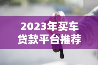 2023年买车贷款平台推荐:如何选择最适合的贷款方案 2023年买车贷款平台推荐:如何选择最适合的贷款方案