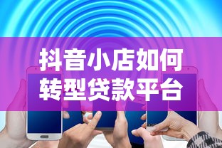 抖音小店如何转型贷款平台？5大运营策略解析