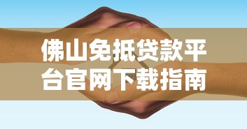 佛山免抵贷款平台官网下载指南及注意事项