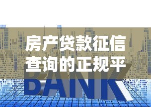 房产贷款征信查询的正规平台推荐及操作指南