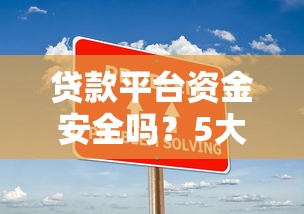 贷款平台资金安全吗?5大风险与保障措施全解析 贷款平台资金安全吗?5大风险与保障措施全解析
