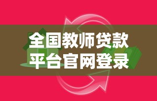 全国教师贷款平台官网登录指南及专属政策解析 全国教师贷款平台官网登录指南及专属政策解析