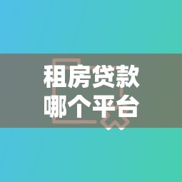 租房贷款哪个平台靠谱？2023五大热门平台对比推荐