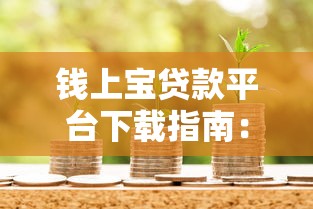 钱上宝贷款平台下载指南:安全便捷的借款流程解析 钱上宝贷款平台下载指南:安全便捷的借款流程解析