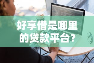 好享借是哪里的贷款平台?全面解析其背景与使用体验 好享借是哪里的贷款平台?全面解析其背景与使用体验