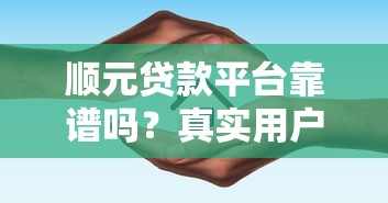 顺元贷款平台靠谱吗?真实用户评价+避坑指南 顺元贷款平台靠谱吗?真实用户评价+避坑指南