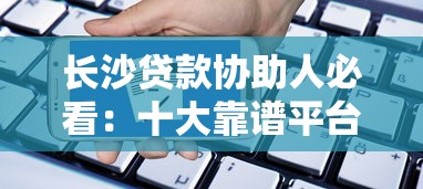 长沙贷款协助人必看:十大靠谱平台推荐及申请攻略 长沙贷款协助人必看:十大靠谱平台推荐及申请攻略