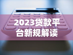 2023贷款平台新规解读:用户必知的五大变化 2023贷款平台新规解读:用户必知的五大变化