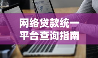网络贷款统一平台查询指南：正规渠道与选择技巧
