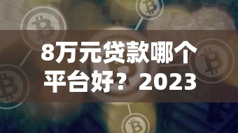 8万元贷款哪个平台好？2023年靠谱借贷平台推荐与避坑指南