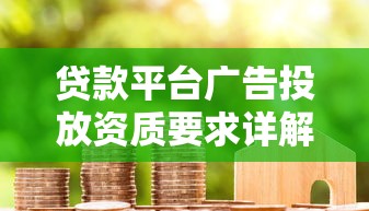 贷款平台广告投放资质要求详解:合规必备条件与流程 贷款平台广告投放资质要求详解:合规必备条件与流程