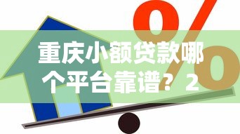 重庆小额贷款哪个平台靠谱？2023年正规借款渠道推荐