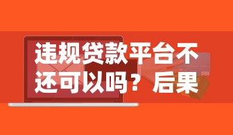 违规贷款平台不还可以吗?后果、风险及应对方法解析 违规贷款平台不还可以吗?后果、风险及应对方法解析