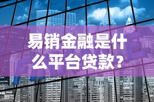 易销金融是什么平台贷款？全面解析这家贷款平台的优缺点