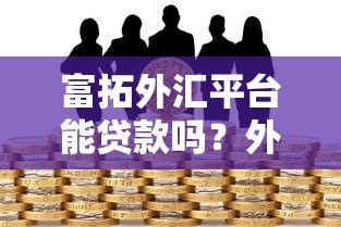 富拓外汇平台能贷款吗?外汇交易与借贷关联解析 富拓外汇平台能贷款吗?外汇交易与借贷关联解析