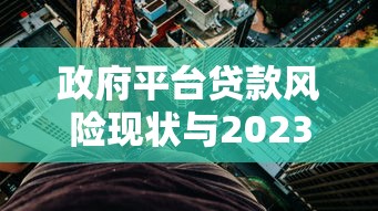政府平台贷款风险现状与2023年最新分析 政府平台贷款风险现状与2023年最新分析