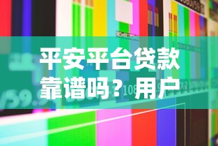 平安平台贷款靠谱吗？用户真实评价与风险分析