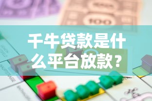 千牛贷款是什么平台放款？正规性、额度及申请流程解析
