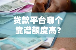 贷款平台哪个靠谱额度高？2023正规借款渠道推荐指南