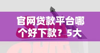 官网贷款平台哪个好下款?5大靠谱平台快速到账推荐 官网贷款平台哪个好下款?5大靠谱平台快速到账推荐