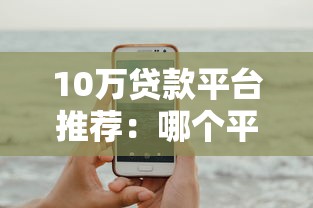 10万贷款平台推荐:哪个平台好贷又靠谱? 10万贷款平台推荐:哪个平台好贷又靠谱?