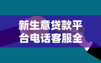 新生意贷款平台电话客服全解析：快速申请与高效沟通指南
