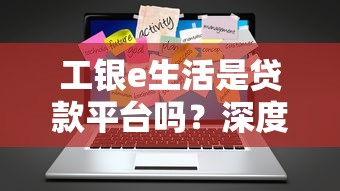 工银e生活是贷款平台吗？深度解析贷款功能与用途