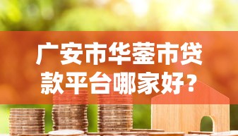 广安市华蓥市贷款平台哪家好?2023年正规借贷渠道推荐 广安市华蓥市贷款平台哪家好?2023年正规借贷渠道推荐