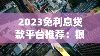 2023免利息贷款平台推荐：银行、政府及正规渠道盘点