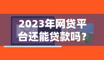 2023年网贷平台还能贷款吗？最新政策与风险解析