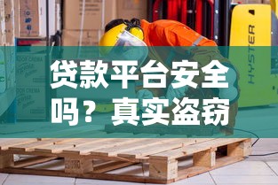 贷款平台安全吗?真实盗窃案例与防骗指南 贷款平台安全吗?真实盗窃案例与防骗指南
