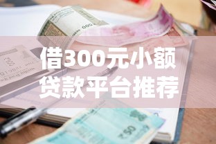 借300元小额贷款平台推荐：快速到账的正规渠道盘点