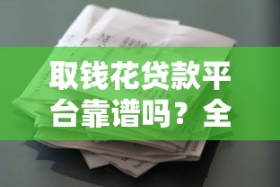 取钱花贷款平台靠谱吗？全面解析贷款安全性与使用体验