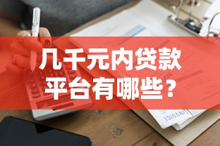 几千元内贷款平台有哪些？2023年低额度借款渠道盘点