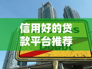 信用好的贷款平台推荐：如何选择靠谱借贷渠道