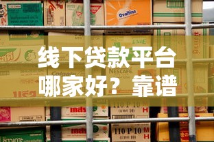 线下贷款平台哪家好？靠谱推荐及避坑指南