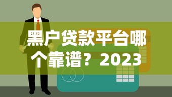 黑户贷款平台哪个靠谱？2023年最新低门槛正规渠道推荐