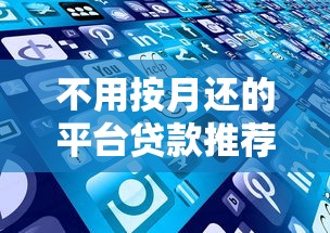 不用按月还的平台贷款推荐：灵活还款方式及合规产品盘点
