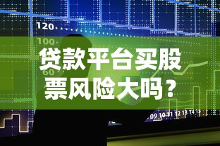 贷款平台买股票风险大吗?三大隐患与应对策略解析 贷款平台买股票风险大吗?三大隐患与应对策略解析
