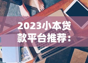 2023小本贷款平台推荐:靠谱选择与避坑指南(必看) 2023小本贷款平台推荐:靠谱选择与避坑指南(必看)