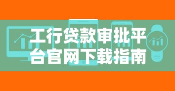 工行贷款审批平台官网下载指南及常见问题解答