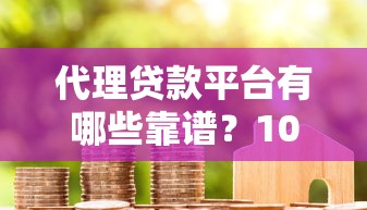 代理贷款平台有哪些靠谱？10大正规渠道推荐