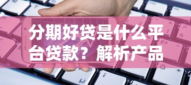 分期好贷是什么平台贷款？解析产品特点、申请流程及用户真实评价