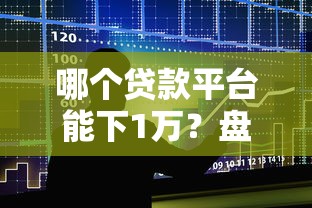 哪个贷款平台能下1万?盘点10个快速下款且靠谱的借贷渠道 哪个贷款平台能下1万?盘点10个快速下款且靠谱的借贷渠道