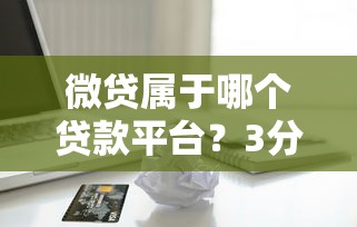 微贷属于哪个贷款平台？3分钟了解正规借款渠道推荐
